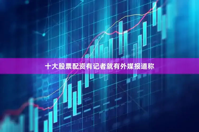 十大股票配资有记者就有外媒报道称
