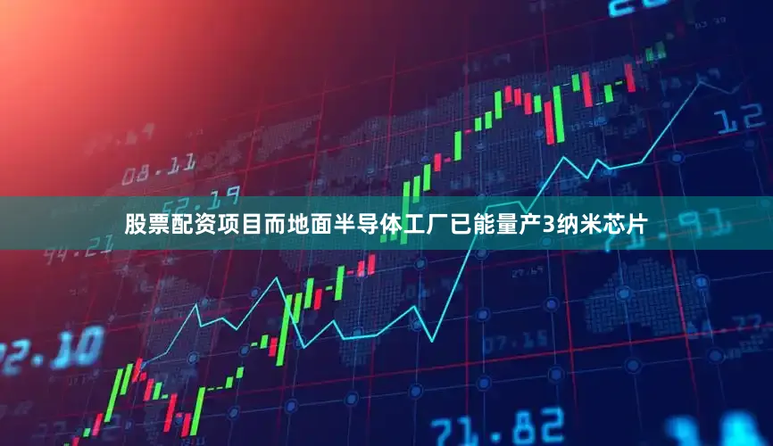 股票配资项目而地面半导体工厂已能量产3纳米芯片