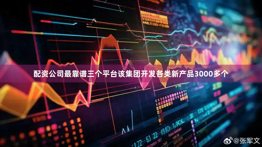 配资公司最靠谱三个平台该集团开发各类新产品3000多个