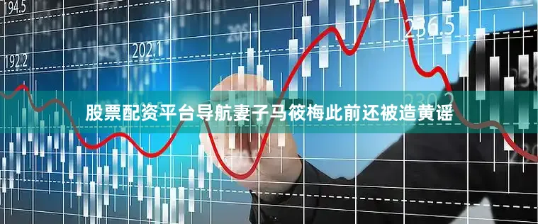 股票配资平台导航妻子马筱梅此前还被造黄谣