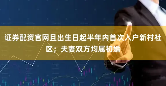 证券配资官网且出生日起半年内首次入户新村社区；夫妻双方均属初婚