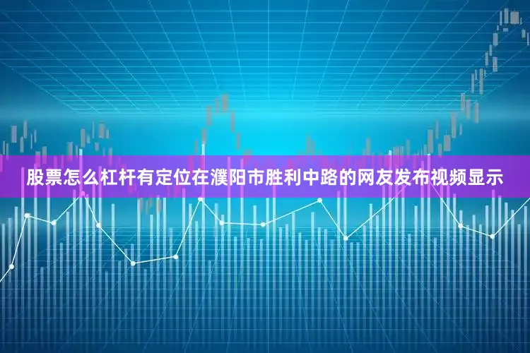 股票怎么杠杆有定位在濮阳市胜利中路的网友发布视频显示