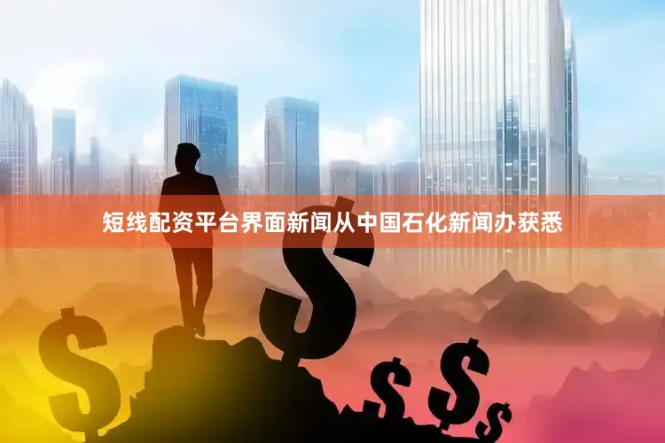 短线配资平台界面新闻从中国石化新闻办获悉