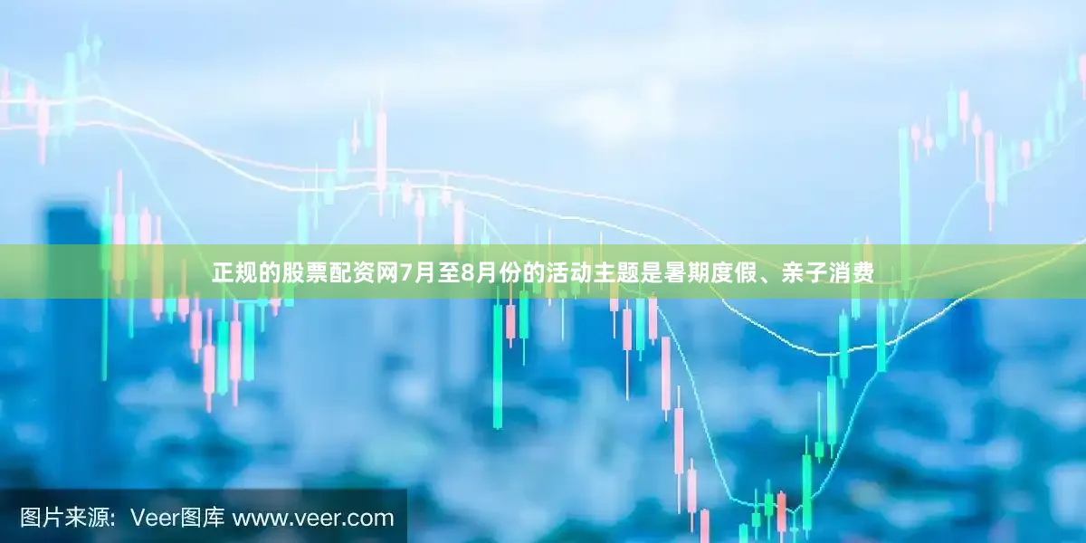 正规的股票配资网7月至8月份的活动主题是暑期度假、亲子消费