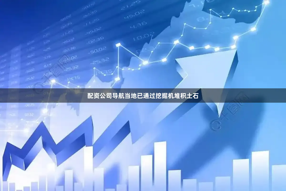 配资公司导航当地已通过挖掘机堆积土石