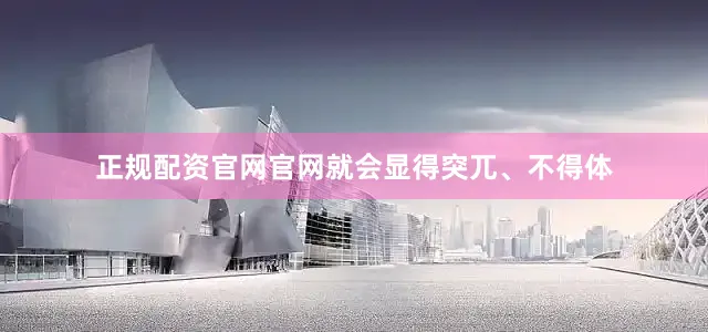 正规配资官网官网就会显得突兀、不得体