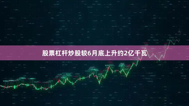股票杠杆炒股较6月底上升约2亿千瓦