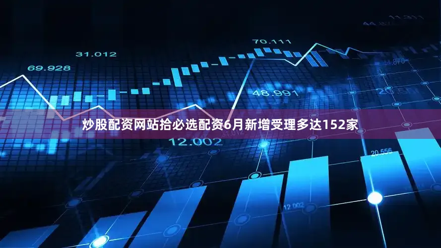 炒股配资网站拾必选配资6月新增受理多达152家