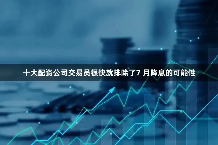 十大配资公司　　交易员很快就排除了7 月降息的可能性