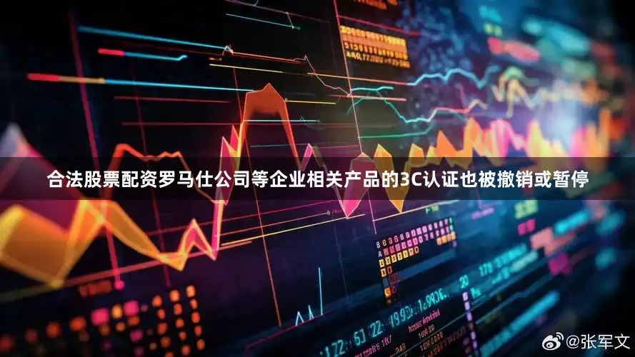 合法股票配资罗马仕公司等企业相关产品的3C认证也被撤销或暂停