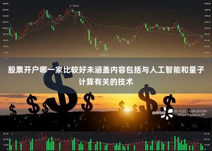 股票开户哪一家比较好未涵盖内容包括与人工智能和量子计算有关的技术