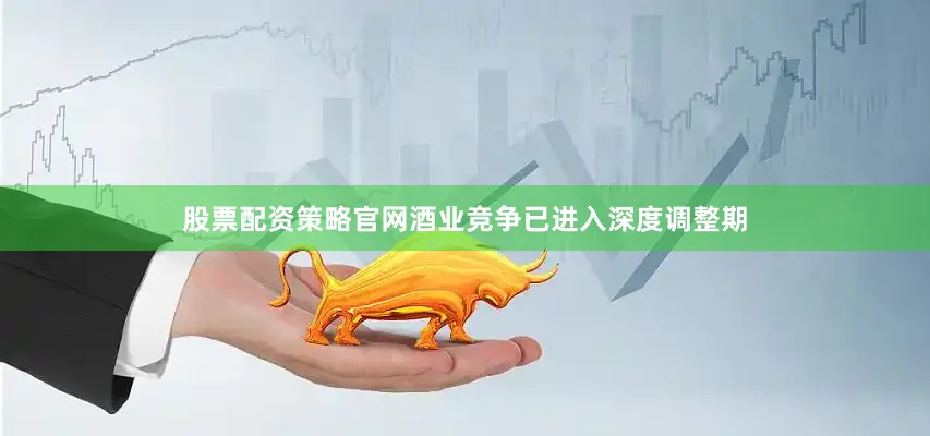 股票配资策略官网酒业竞争已进入深度调整期