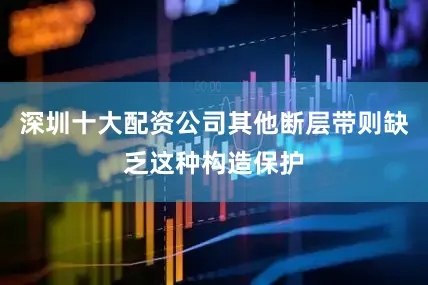 深圳十大配资公司其他断层带则缺乏这种构造保护