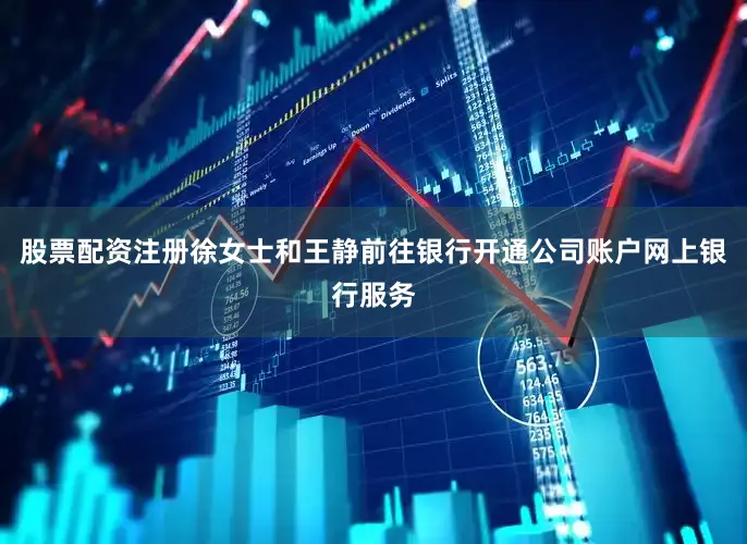 股票配资注册徐女士和王静前往银行开通公司账户网上银行服务