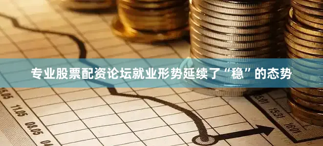 专业股票配资论坛就业形势延续了“稳”的态势