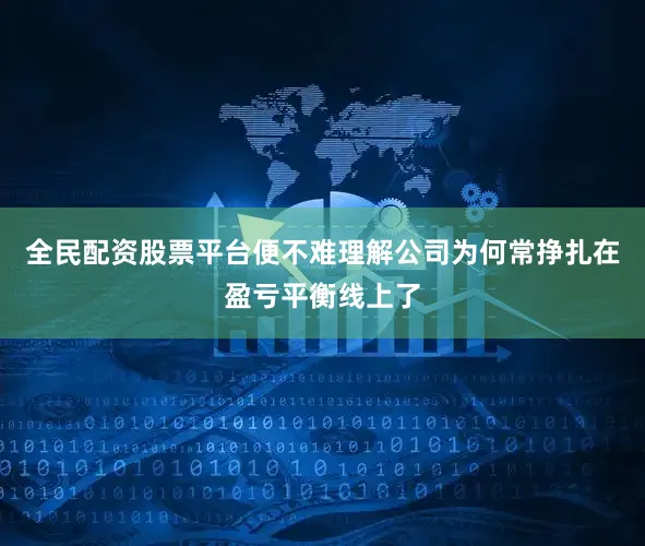 全民配资股票平台便不难理解公司为何常挣扎在盈亏平衡线上了