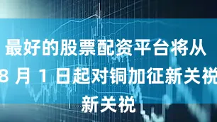 最好的股票配资平台将从 8 月 1 日起对铜加征新关祱