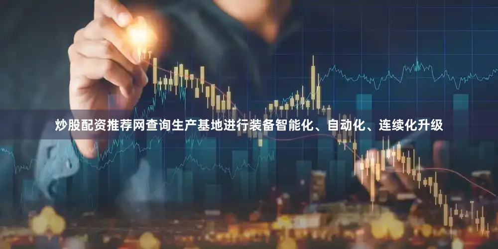 炒股配资推荐网查询生产基地进行装备智能化、自动化、连续化升级