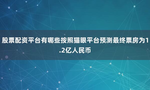 股票配资平台有哪些按照猫眼平台预测最终票房为1.2亿人民币
