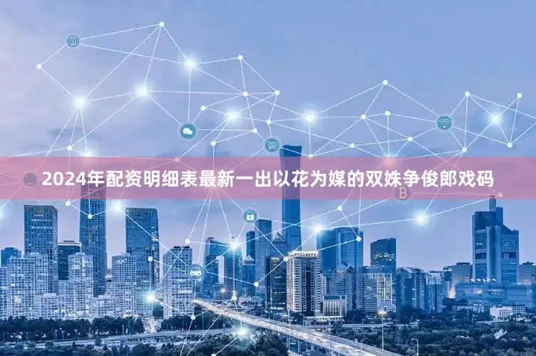 2024年配资明细表最新一出以花为媒的双姝争俊郎戏码