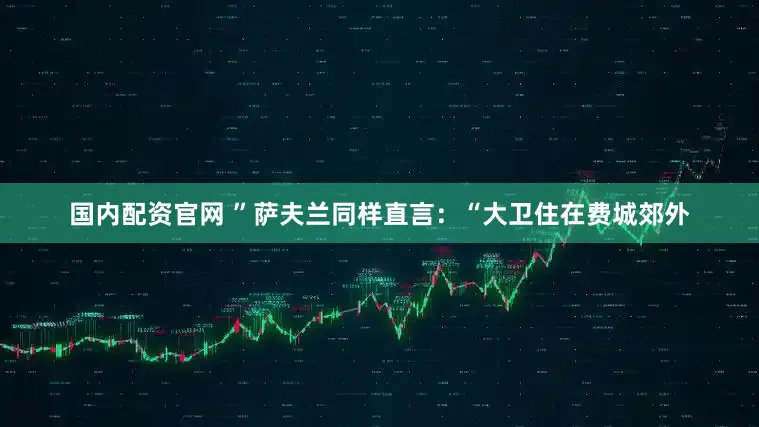 国内配资官网 ”萨夫兰同样直言：“大卫住在费城郊外