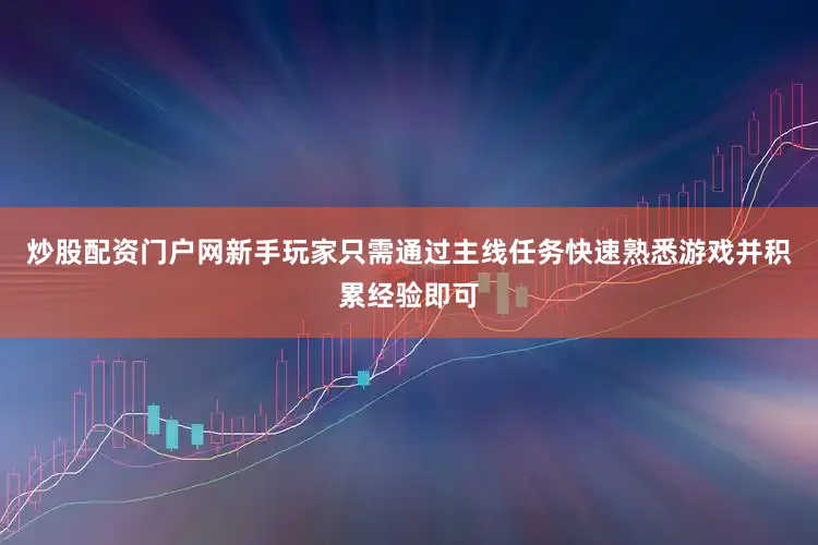 炒股配资门户网新手玩家只需通过主线任务快速熟悉游戏并积累经验即可