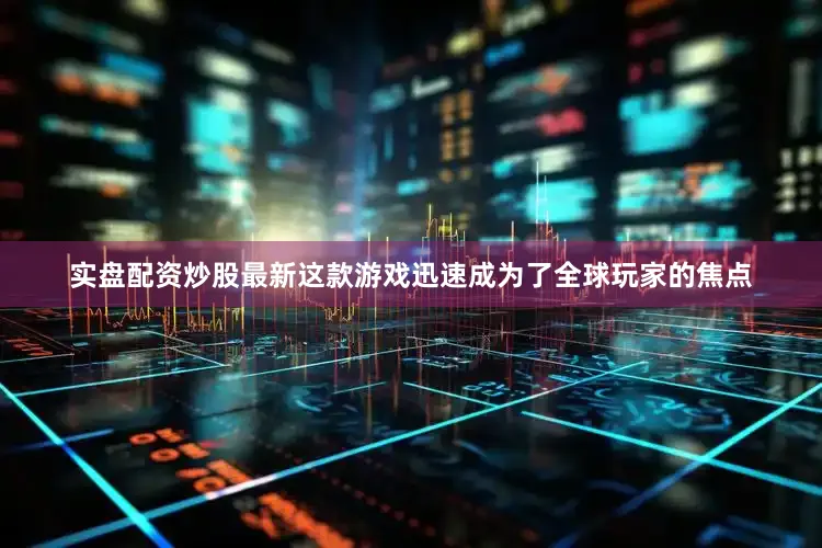 实盘配资炒股最新这款游戏迅速成为了全球玩家的焦点