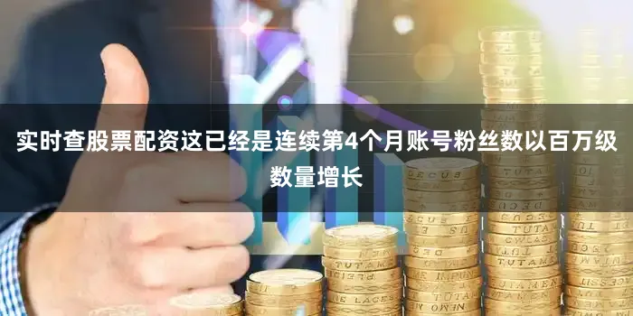 实时查股票配资这已经是连续第4个月账号粉丝数以百万级数量增长