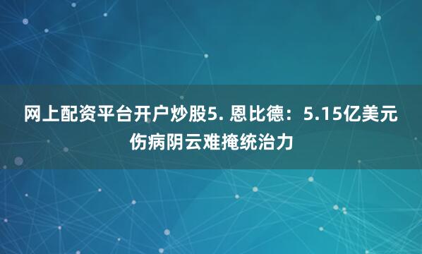 网上配资平台开户炒股5. 恩比德：5.15亿美元伤病阴云难掩统治力