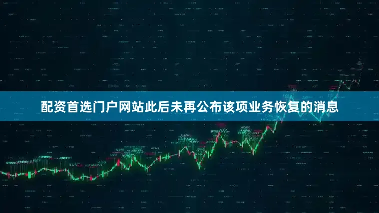 配资首选门户网站此后未再公布该项业务恢复的消息