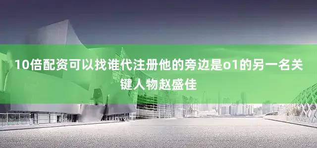 10倍配资可以找谁代注册他的旁边是o1的另一名关键人物赵盛佳