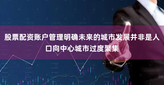 股票配资账户管理明确未来的城市发展并非是人口向中心城市过度聚集