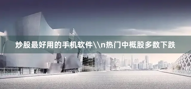 炒股最好用的手机软件\n热门中概股多数下跌