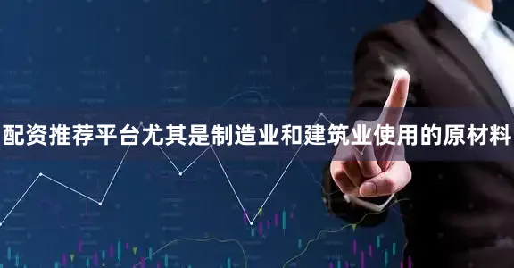 配资推荐平台尤其是制造业和建筑业使用的原材料