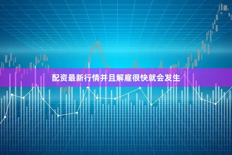 配资最新行情并且解雇很快就会发生