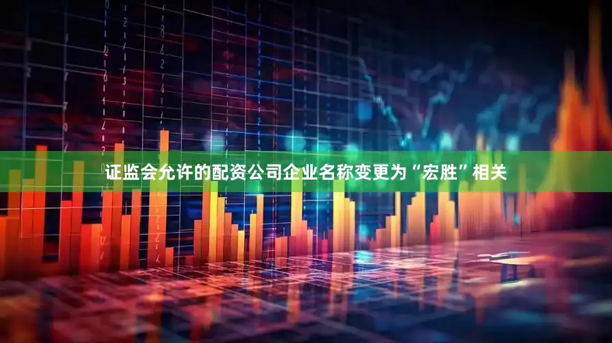 证监会允许的配资公司企业名称变更为“宏胜”相关