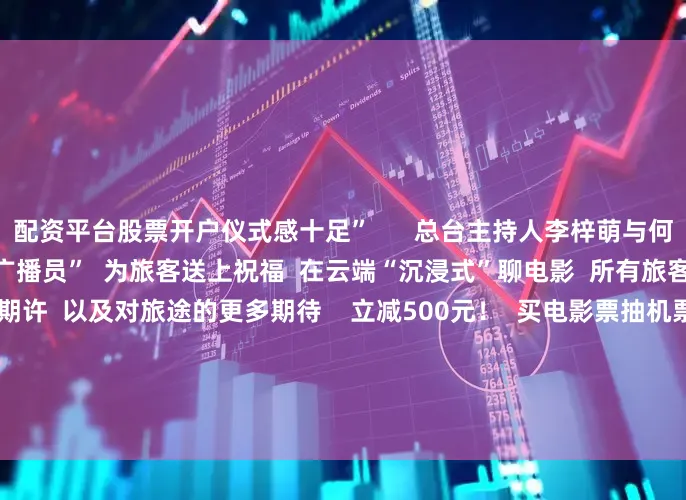 配资平台股票开户仪式感十足”      总台主持人李梓萌与何岩柯  将作为主题航班“特别广播员”  为旅客送上祝福  在云端“沉浸式”聊电影  所有旅客也将留下  对中国电影的期许  以及对旅途的更多期待    立减500元！  买电影票抽机票代金券开抢  随着主题航班起飞  一场超值的福利活动——  “买电影票抽机票代金券”  也将正式开启  7月21日至8月20日  在央视新闻客户端  选择“