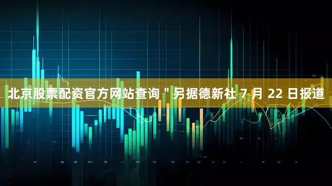 北京股票配资官方网站查询＂另据德新社 7 月 22 日报道