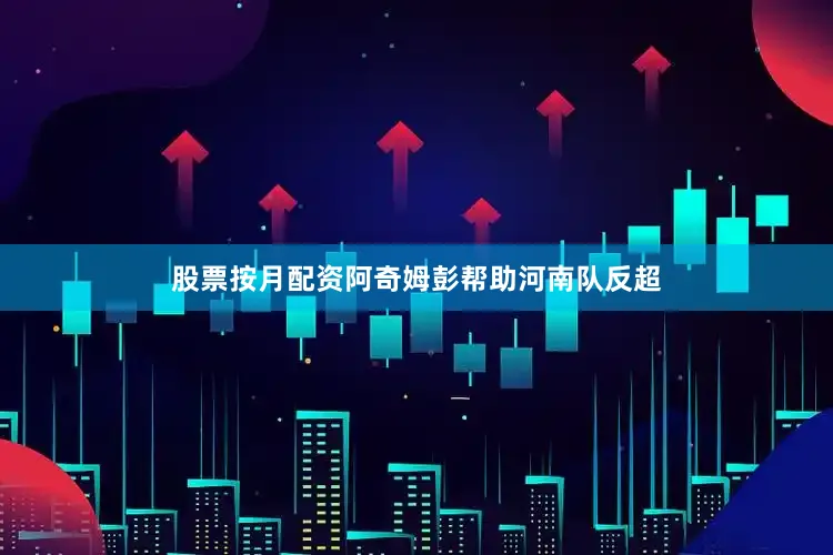 股票按月配资阿奇姆彭帮助河南队反超