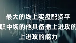 最大的线上实盘配资平台司职中场的他具备插上进攻的能力