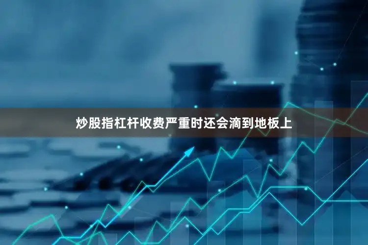 炒股指杠杆收费严重时还会滴到地板上