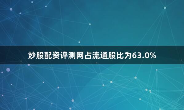 炒股配资评测网占流通股比为63.0%