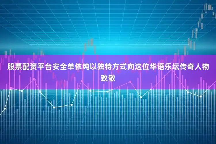 股票配资平台安全单依纯以独特方式向这位华语乐坛传奇人物致敬