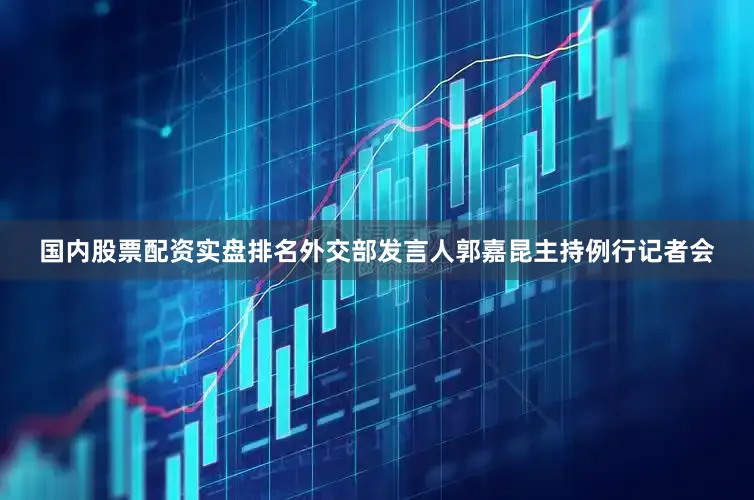 国内股票配资实盘排名外交部发言人郭嘉昆主持例行记者会