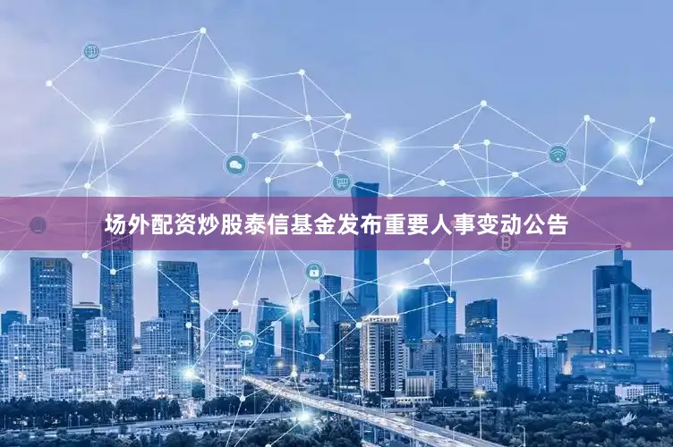 场外配资炒股泰信基金发布重要人事变动公告