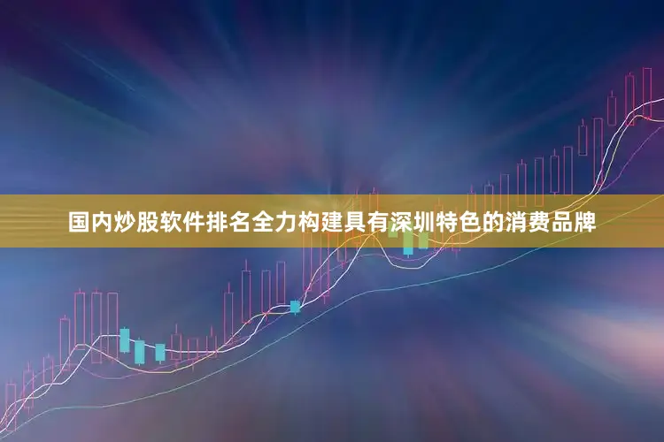 国内炒股软件排名全力构建具有深圳特色的消费品牌