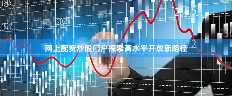 网上配资炒股门户探索高水平开放新路径