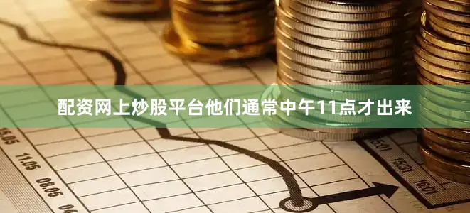 配资网上炒股平台他们通常中午11点才出来