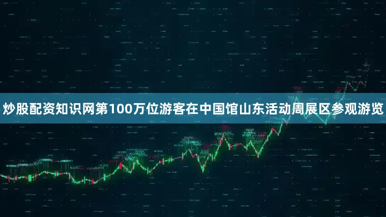 炒股配资知识网第100万位游客在中国馆山东活动周展区参观游览