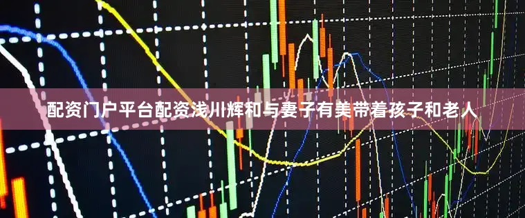 配资门户平台配资浅川辉和与妻子有美带着孩子和老人